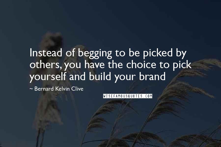 Bernard Kelvin Clive Quotes: Instead of begging to be picked by others, you have the choice to pick yourself and build your brand