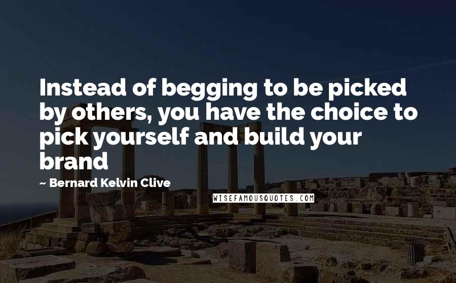 Bernard Kelvin Clive Quotes: Instead of begging to be picked by others, you have the choice to pick yourself and build your brand