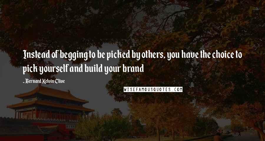 Bernard Kelvin Clive Quotes: Instead of begging to be picked by others, you have the choice to pick yourself and build your brand