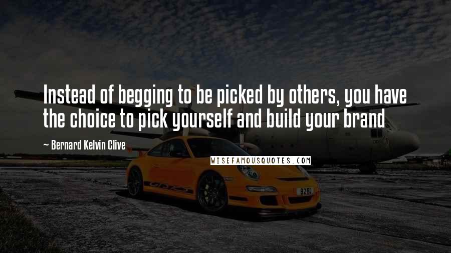 Bernard Kelvin Clive Quotes: Instead of begging to be picked by others, you have the choice to pick yourself and build your brand