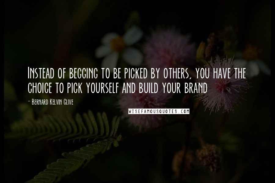 Bernard Kelvin Clive Quotes: Instead of begging to be picked by others, you have the choice to pick yourself and build your brand