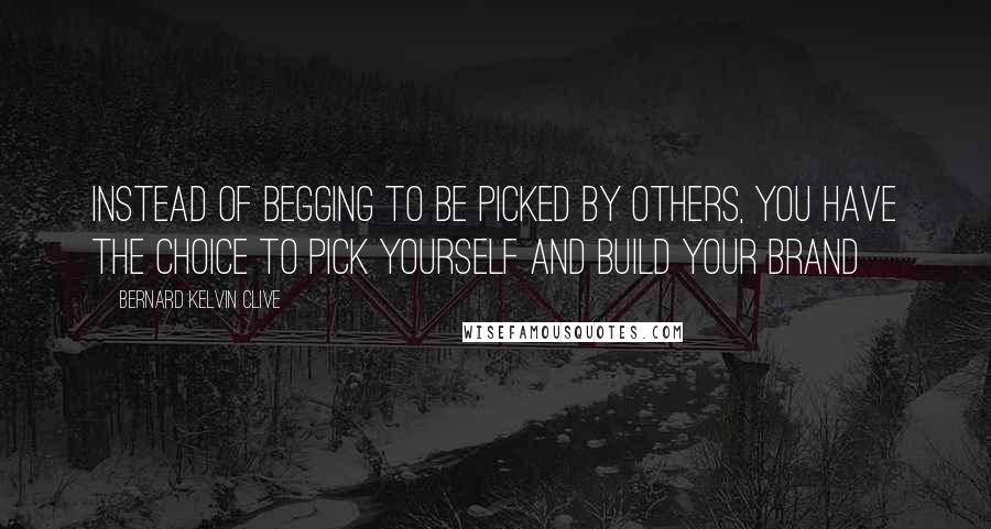 Bernard Kelvin Clive Quotes: Instead of begging to be picked by others, you have the choice to pick yourself and build your brand