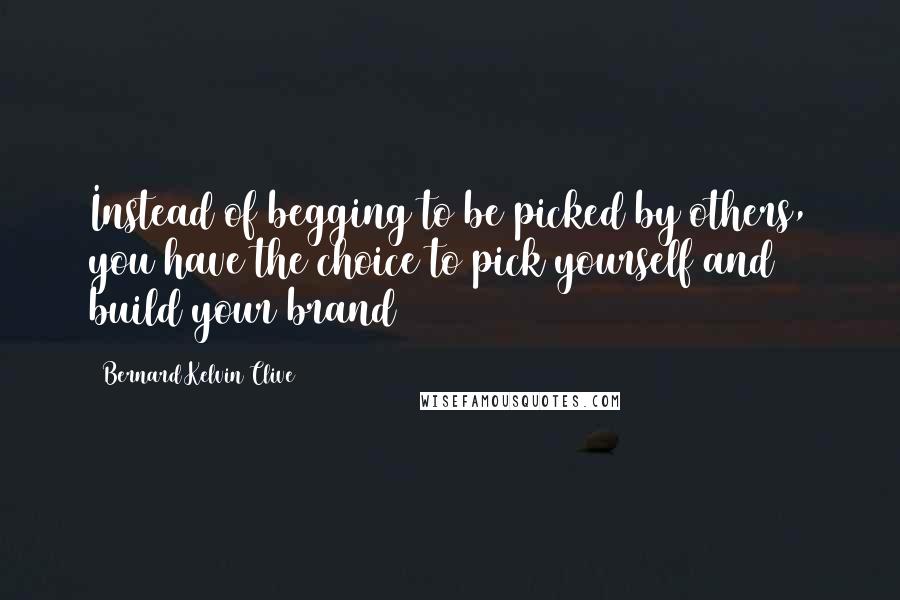 Bernard Kelvin Clive Quotes: Instead of begging to be picked by others, you have the choice to pick yourself and build your brand