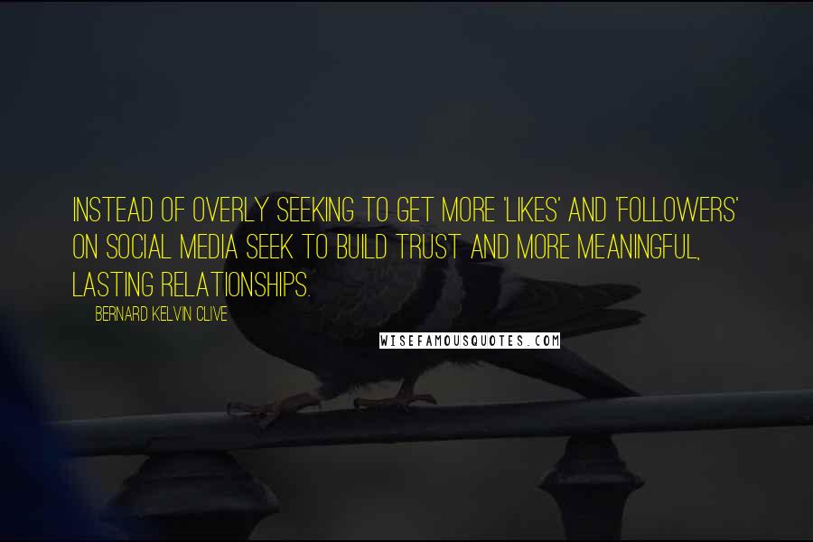Bernard Kelvin Clive Quotes: Instead of overly seeking to get more 'likes' and 'followers' on social media seek to build trust and more meaningful, lasting relationships.