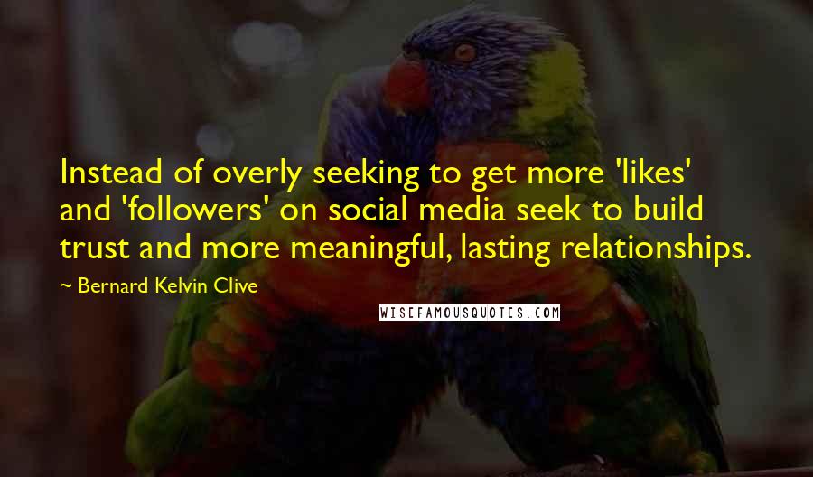Bernard Kelvin Clive Quotes: Instead of overly seeking to get more 'likes' and 'followers' on social media seek to build trust and more meaningful, lasting relationships.
