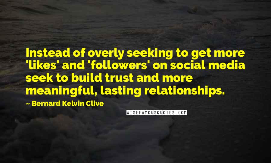 Bernard Kelvin Clive Quotes: Instead of overly seeking to get more 'likes' and 'followers' on social media seek to build trust and more meaningful, lasting relationships.