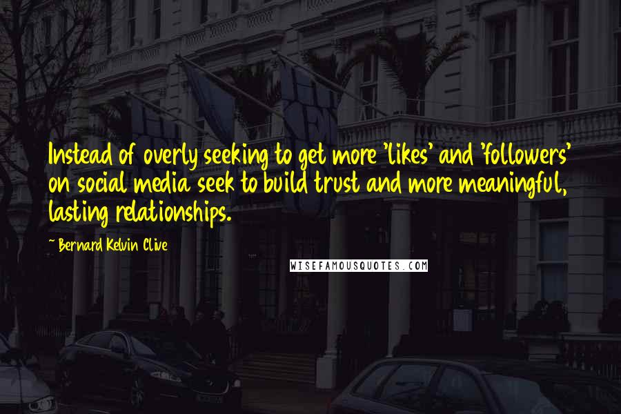 Bernard Kelvin Clive Quotes: Instead of overly seeking to get more 'likes' and 'followers' on social media seek to build trust and more meaningful, lasting relationships.