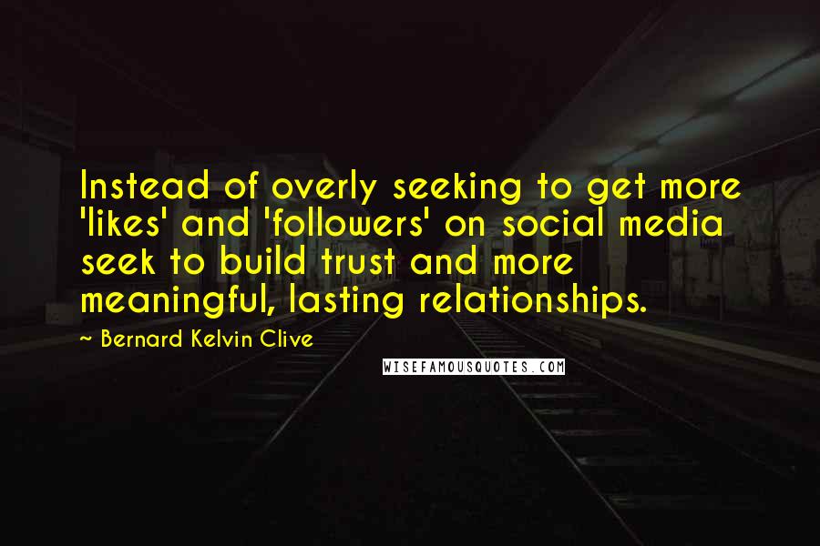 Bernard Kelvin Clive Quotes: Instead of overly seeking to get more 'likes' and 'followers' on social media seek to build trust and more meaningful, lasting relationships.