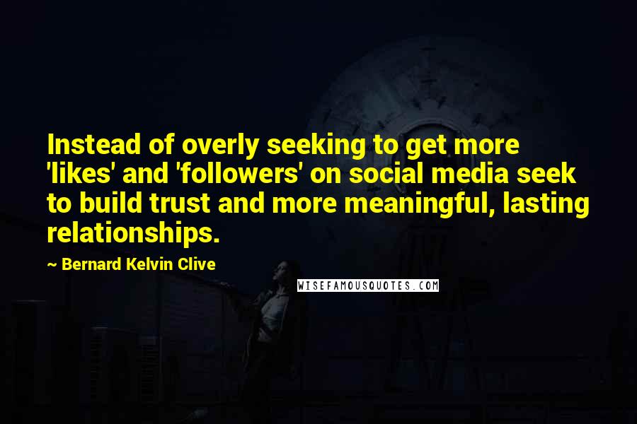 Bernard Kelvin Clive Quotes: Instead of overly seeking to get more 'likes' and 'followers' on social media seek to build trust and more meaningful, lasting relationships.