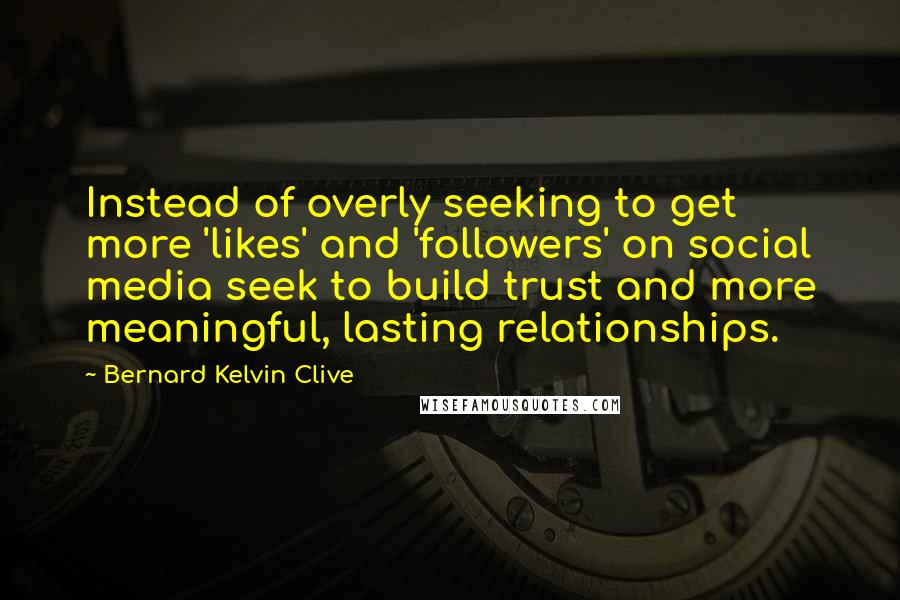 Bernard Kelvin Clive Quotes: Instead of overly seeking to get more 'likes' and 'followers' on social media seek to build trust and more meaningful, lasting relationships.