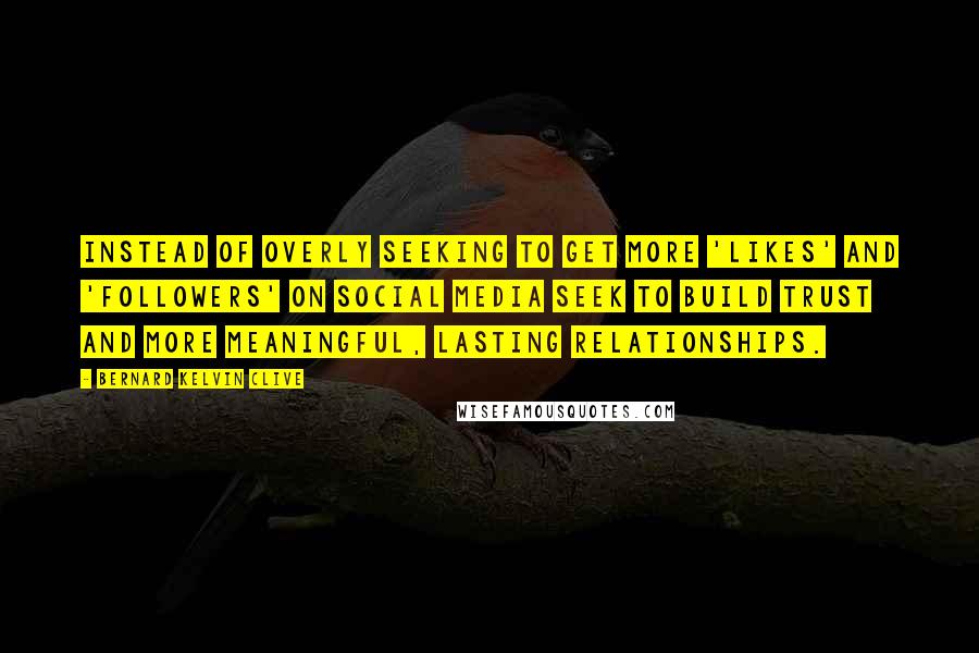 Bernard Kelvin Clive Quotes: Instead of overly seeking to get more 'likes' and 'followers' on social media seek to build trust and more meaningful, lasting relationships.