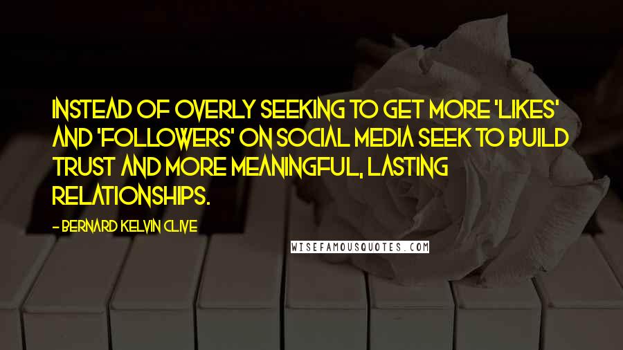 Bernard Kelvin Clive Quotes: Instead of overly seeking to get more 'likes' and 'followers' on social media seek to build trust and more meaningful, lasting relationships.