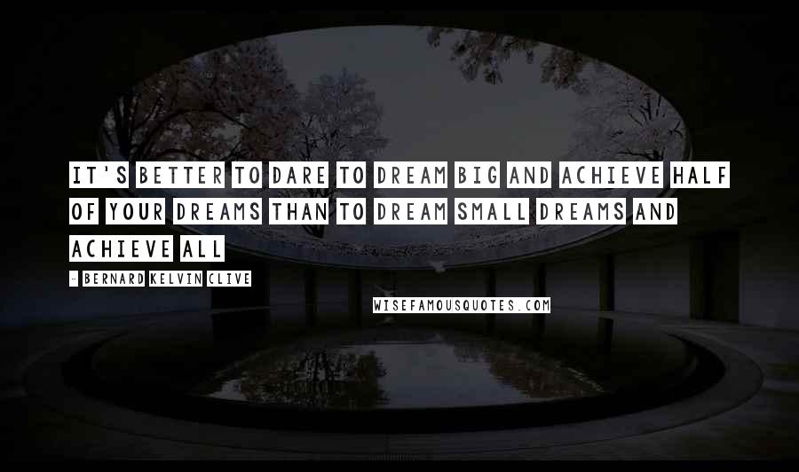 Bernard Kelvin Clive Quotes: It's better to dare to dream big and achieve half of your dreams than to dream small dreams and achieve all