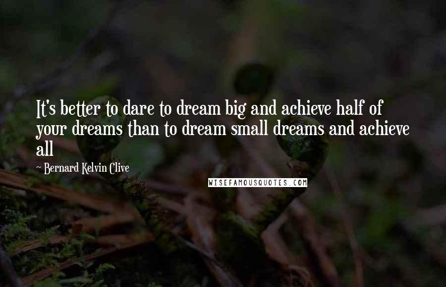 Bernard Kelvin Clive Quotes: It's better to dare to dream big and achieve half of your dreams than to dream small dreams and achieve all