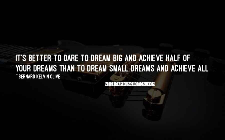 Bernard Kelvin Clive Quotes: It's better to dare to dream big and achieve half of your dreams than to dream small dreams and achieve all