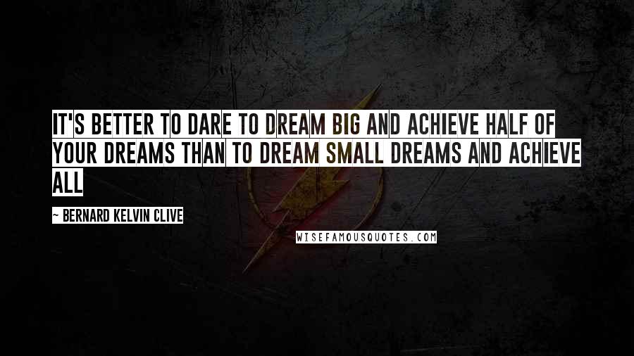 Bernard Kelvin Clive Quotes: It's better to dare to dream big and achieve half of your dreams than to dream small dreams and achieve all