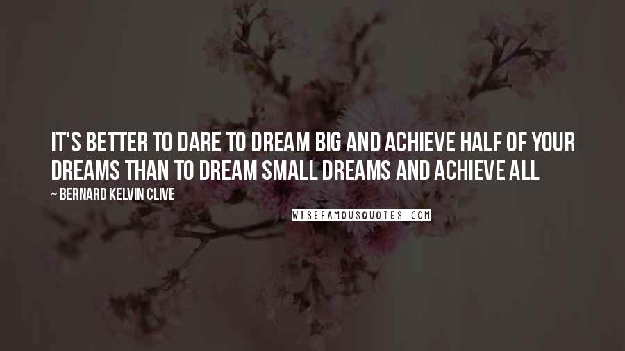 Bernard Kelvin Clive Quotes: It's better to dare to dream big and achieve half of your dreams than to dream small dreams and achieve all