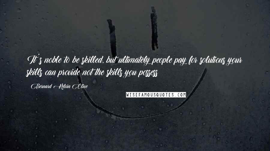 Bernard Kelvin Clive Quotes: It's noble to be skilled, but ultimately people pay for solutions your skills can provide not the skills you possess
