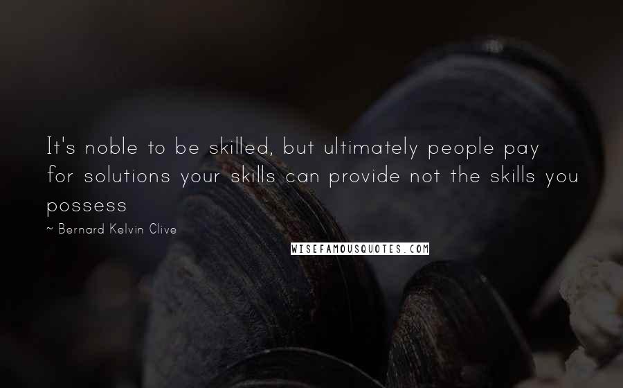 Bernard Kelvin Clive Quotes: It's noble to be skilled, but ultimately people pay for solutions your skills can provide not the skills you possess