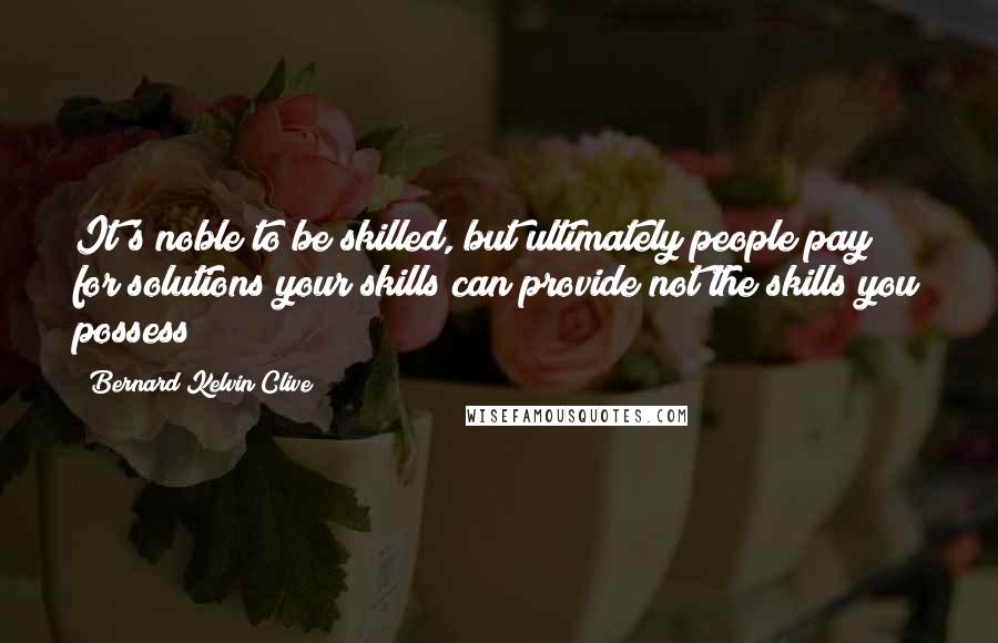 Bernard Kelvin Clive Quotes: It's noble to be skilled, but ultimately people pay for solutions your skills can provide not the skills you possess