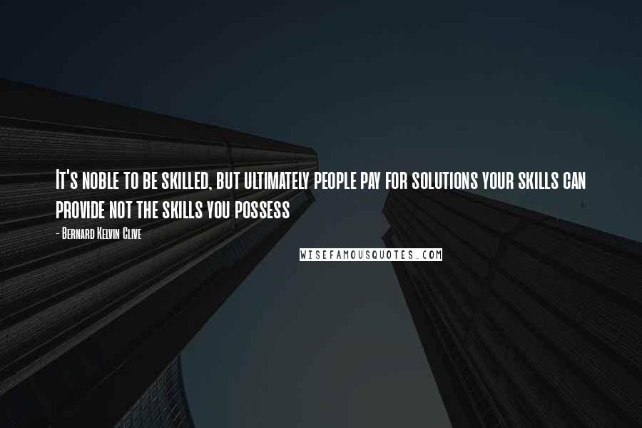 Bernard Kelvin Clive Quotes: It's noble to be skilled, but ultimately people pay for solutions your skills can provide not the skills you possess