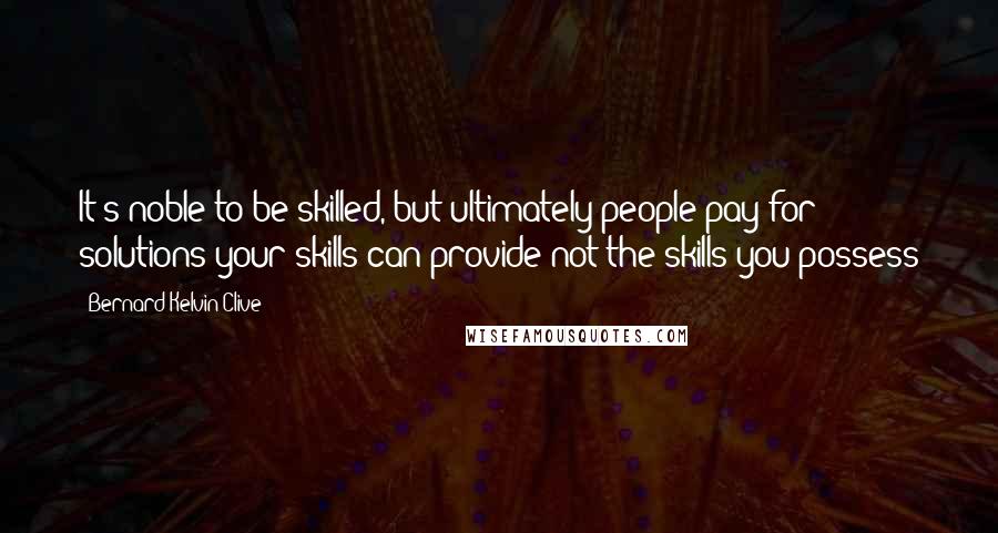 Bernard Kelvin Clive Quotes: It's noble to be skilled, but ultimately people pay for solutions your skills can provide not the skills you possess