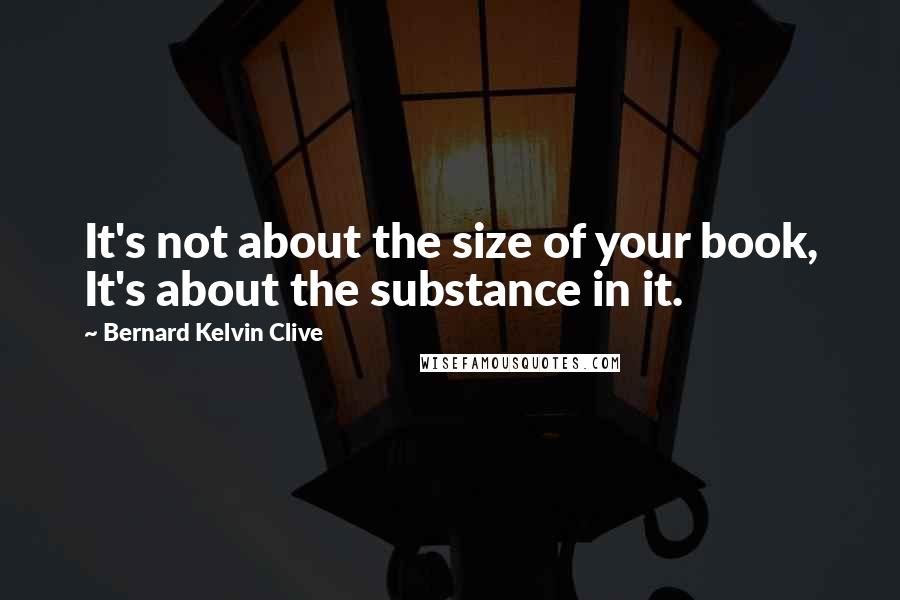 Bernard Kelvin Clive Quotes: It's not about the size of your book, It's about the substance in it.