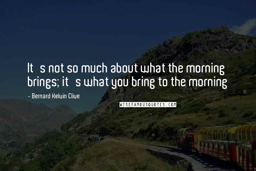 Bernard Kelvin Clive Quotes: It's not so much about what the morning brings; it's what you bring to the morning