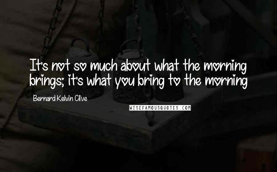 Bernard Kelvin Clive Quotes: It's not so much about what the morning brings; it's what you bring to the morning