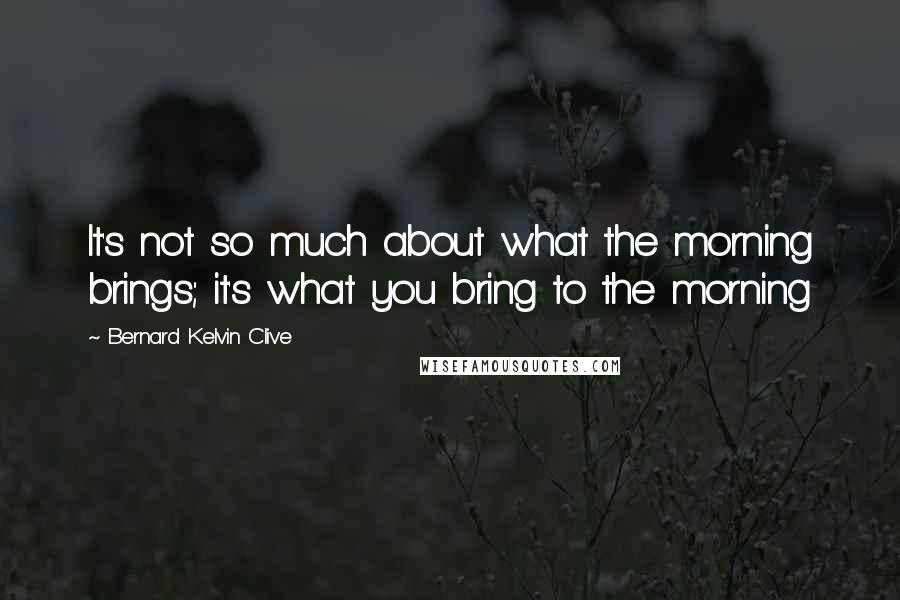 Bernard Kelvin Clive Quotes: It's not so much about what the morning brings; it's what you bring to the morning