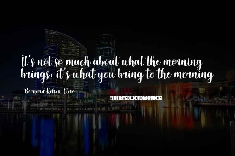 Bernard Kelvin Clive Quotes: It's not so much about what the morning brings; it's what you bring to the morning