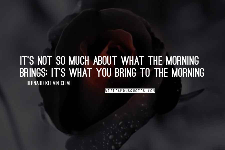 Bernard Kelvin Clive Quotes: It's not so much about what the morning brings; it's what you bring to the morning