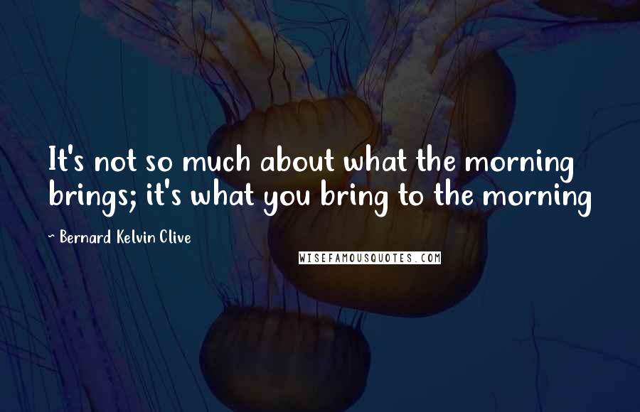 Bernard Kelvin Clive Quotes: It's not so much about what the morning brings; it's what you bring to the morning