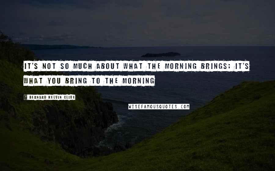 Bernard Kelvin Clive Quotes: It's not so much about what the morning brings; it's what you bring to the morning