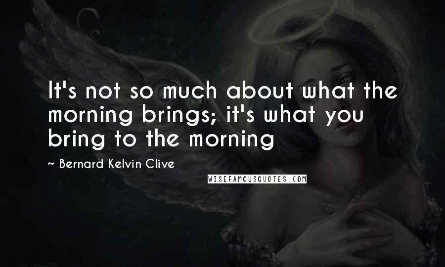 Bernard Kelvin Clive Quotes: It's not so much about what the morning brings; it's what you bring to the morning