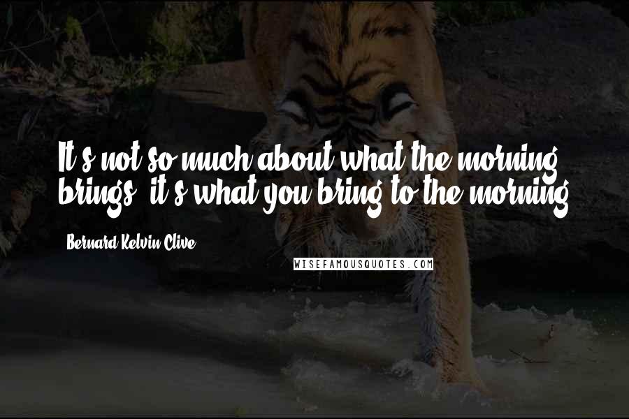 Bernard Kelvin Clive Quotes: It's not so much about what the morning brings; it's what you bring to the morning