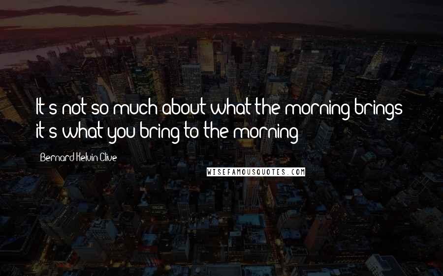 Bernard Kelvin Clive Quotes: It's not so much about what the morning brings; it's what you bring to the morning