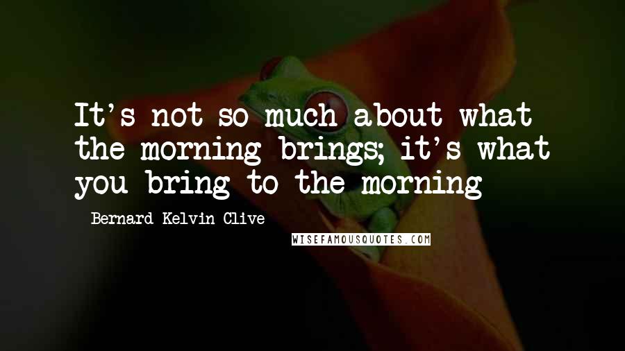 Bernard Kelvin Clive Quotes: It's not so much about what the morning brings; it's what you bring to the morning