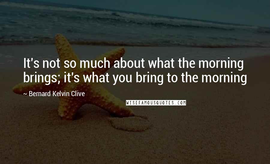 Bernard Kelvin Clive Quotes: It's not so much about what the morning brings; it's what you bring to the morning