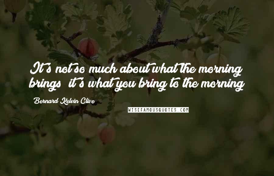 Bernard Kelvin Clive Quotes: It's not so much about what the morning brings; it's what you bring to the morning