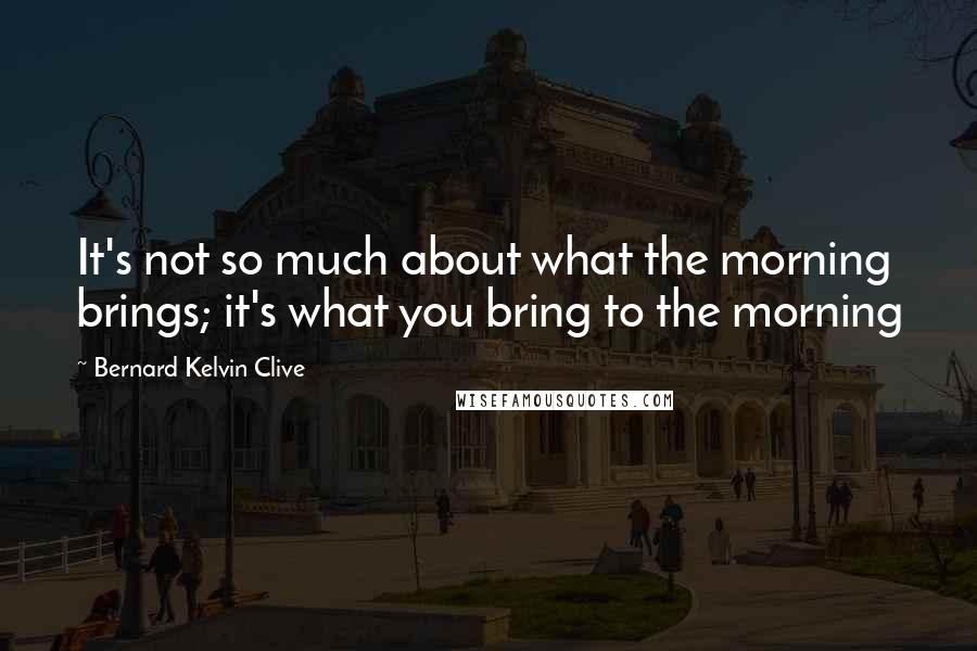 Bernard Kelvin Clive Quotes: It's not so much about what the morning brings; it's what you bring to the morning