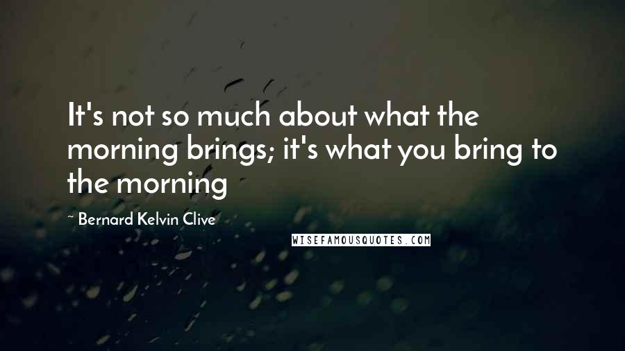 Bernard Kelvin Clive Quotes: It's not so much about what the morning brings; it's what you bring to the morning