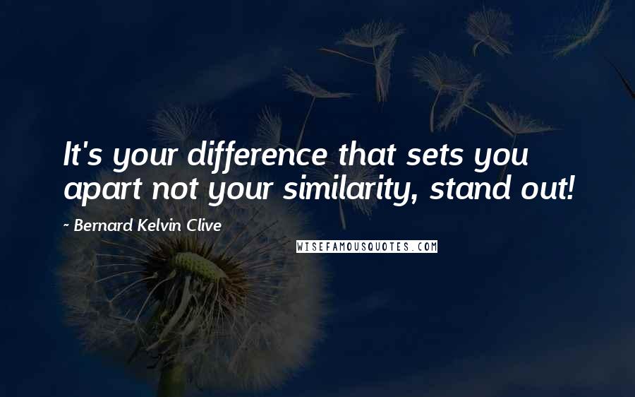 Bernard Kelvin Clive Quotes: It's your difference that sets you apart not your similarity, stand out!