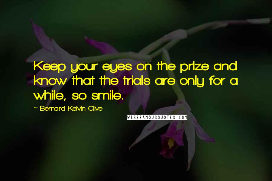Bernard Kelvin Clive Quotes: Keep your eyes on the prize and know that the trials are only for a while, so smile.
