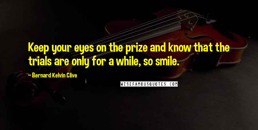 Bernard Kelvin Clive Quotes: Keep your eyes on the prize and know that the trials are only for a while, so smile.