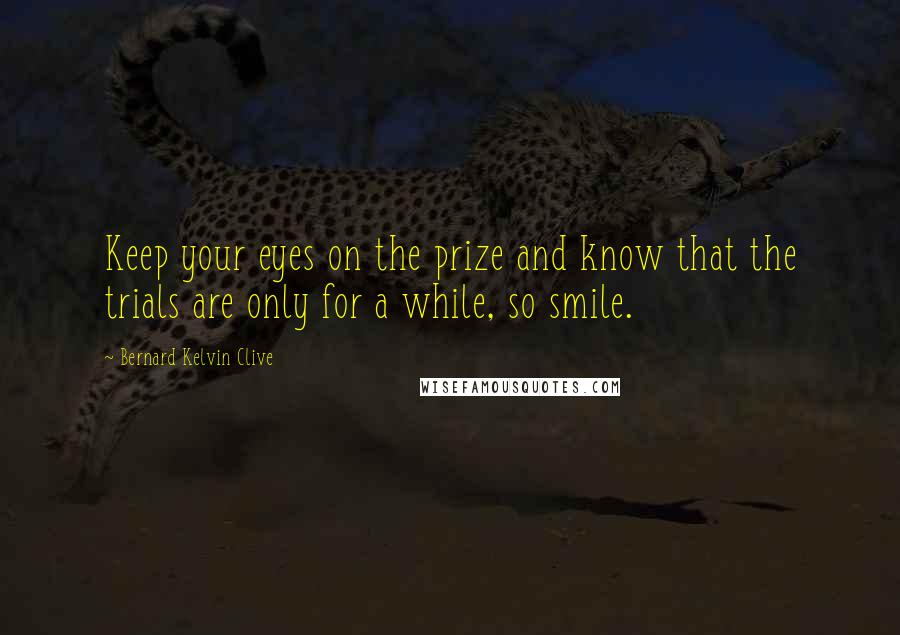 Bernard Kelvin Clive Quotes: Keep your eyes on the prize and know that the trials are only for a while, so smile.