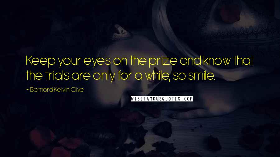 Bernard Kelvin Clive Quotes: Keep your eyes on the prize and know that the trials are only for a while, so smile.