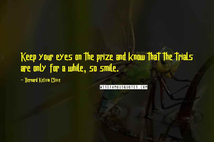 Bernard Kelvin Clive Quotes: Keep your eyes on the prize and know that the trials are only for a while, so smile.