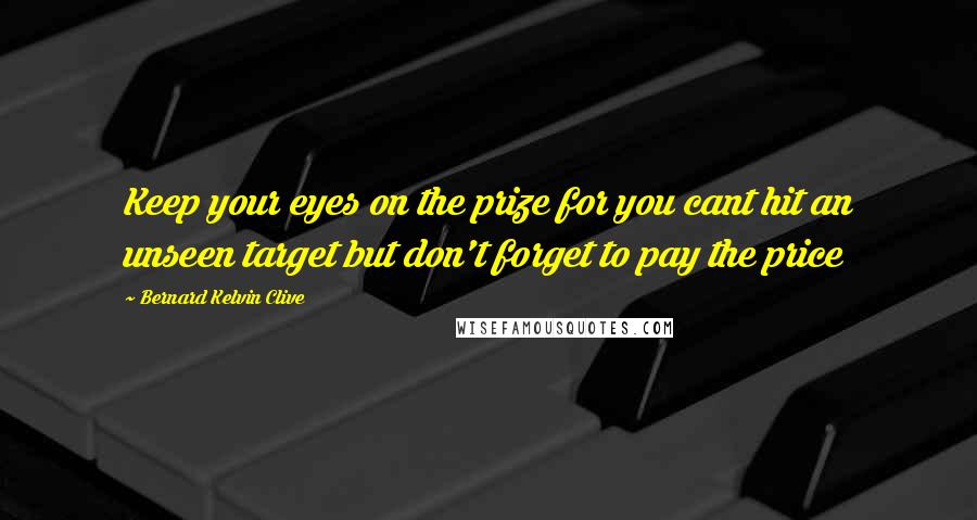 Bernard Kelvin Clive Quotes: Keep your eyes on the prize for you cant hit an unseen target but don't forget to pay the price