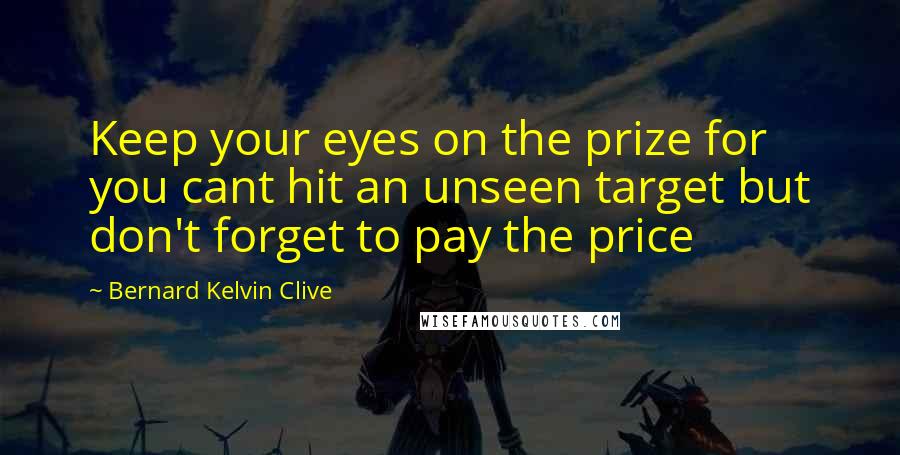 Bernard Kelvin Clive Quotes: Keep your eyes on the prize for you cant hit an unseen target but don't forget to pay the price